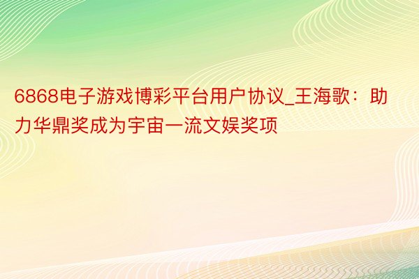 6868电子游戏博彩平台用户协议_王海歌：助力华鼎奖成为宇宙一流文娱奖项