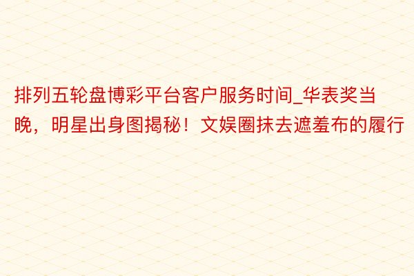 排列五轮盘博彩平台客户服务时间_华表奖当晚，明星出身图揭秘！文娱圈抹去遮羞布的履行