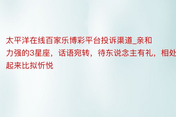 太平洋在线百家乐博彩平台投诉渠道_亲和力强的3星座，话语宛转，待东说念主有礼，相处起来比拟忻悦