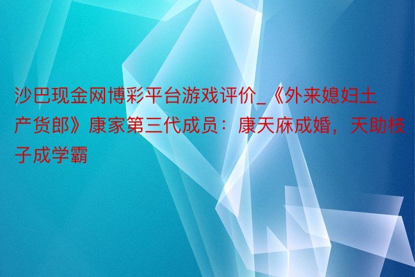 沙巴现金网博彩平台游戏评价_《外来媳妇土产货郎》康家第三代成员：康天庥成婚，天助枝子成学霸