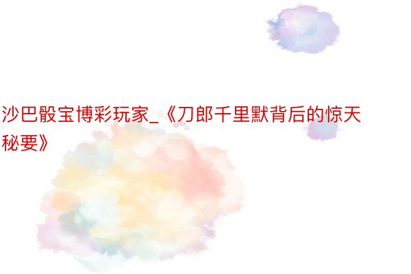 沙巴骰宝博彩玩家_《刀郎千里默背后的惊天秘要》