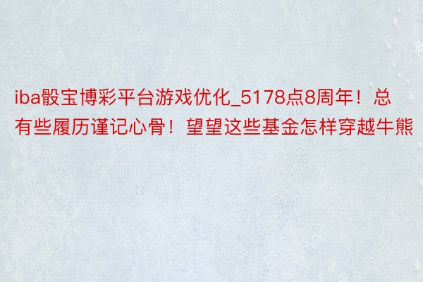 iba骰宝博彩平台游戏优化_5178点8周年！总有些履历谨记心骨！望望这些基金怎样穿越牛熊
